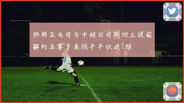 热那亚或将与中超旧将斯坦丘提前解约本赛季表现平平仅进1球