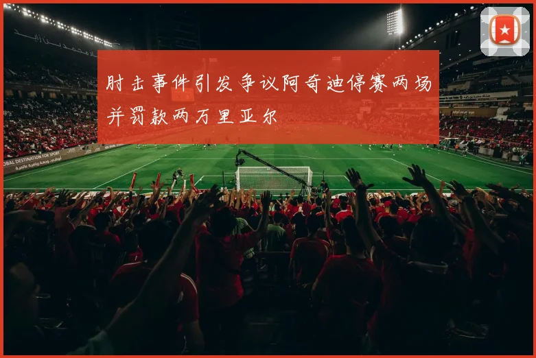 肘击事件引发争议阿奇迪停赛两场并罚款两万里亚尔