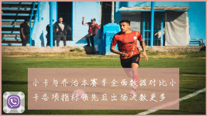 小卡与乔治本赛季全面数据对比小卡各项指标领先且出场次数更多