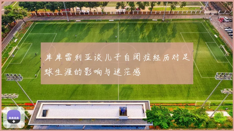 库库雷利亚谈儿子自闭症经历对足球生涯的影响与迷茫感
