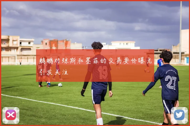 鹈鹕对琼斯和墨菲的交易要价曝光引发关注