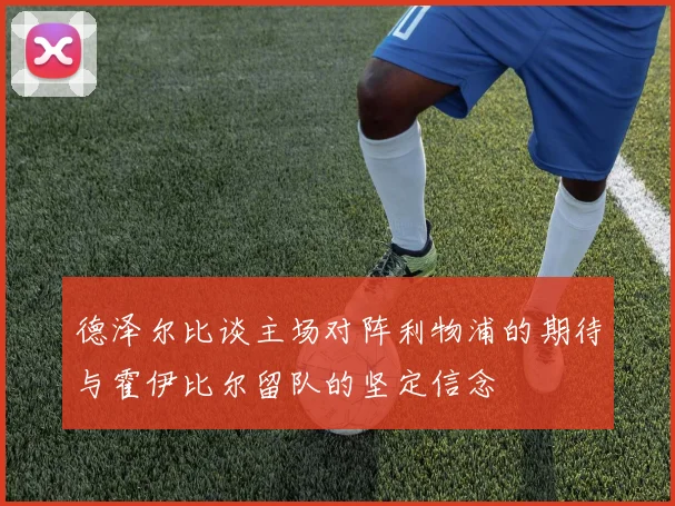 德泽尔比谈主场对阵利物浦的期待与霍伊比尔留队的坚定信念