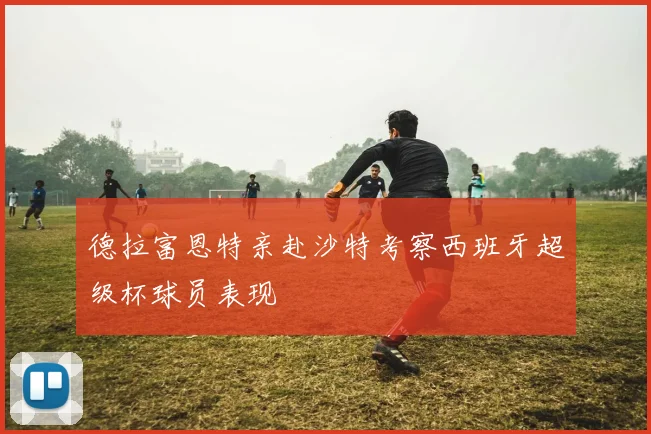 德拉富恩特亲赴沙特考察西班牙超级杯球员表现