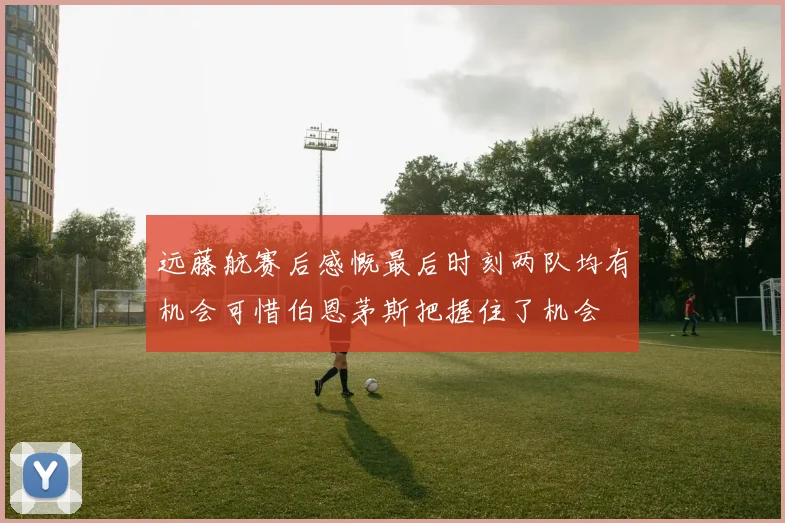 远藤航赛后感慨最后时刻两队均有机会可惜伯恩茅斯把握住了机会