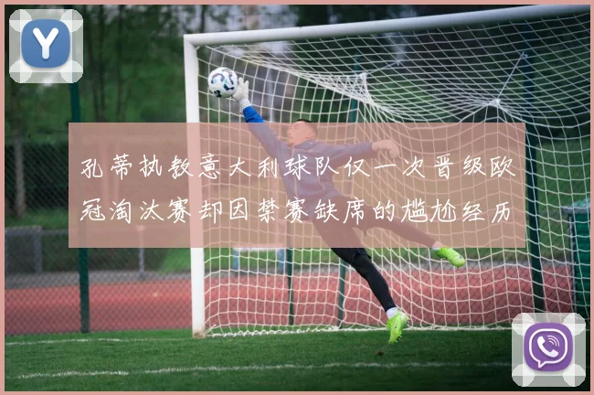 孔蒂执教意大利球队仅一次晋级欧冠淘汰赛却因禁赛缺席的尴尬经历