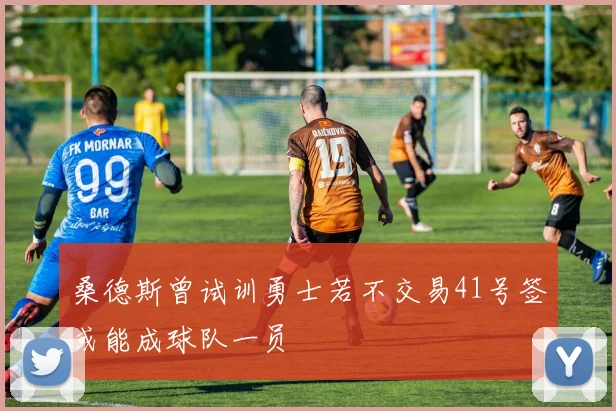 桑德斯曾试训勇士若不交易41号签或能成球队一员