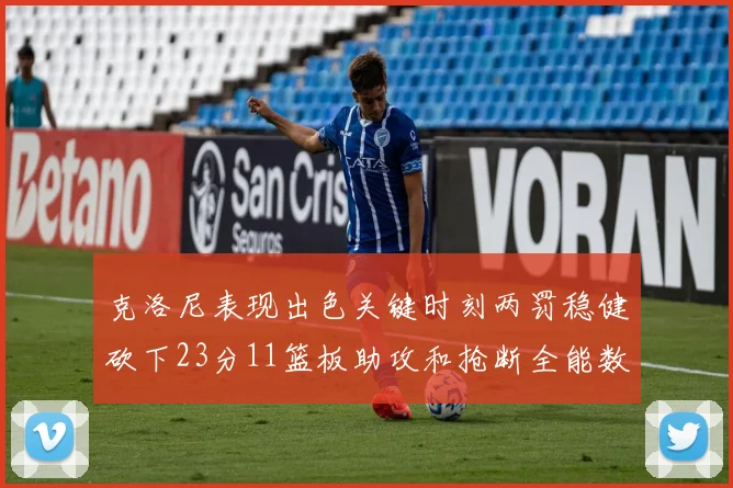 克洛尼表现出色关键时刻两罚稳健砍下23分11篮板助攻和抢断全能数据