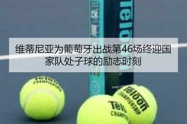 维蒂尼亚为葡萄牙出战第46场终迎国家队处子球的励志时刻（ayx.com）